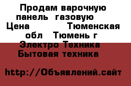 Продам варочную панель (газовую).  › Цена ­ 6 000 - Тюменская обл., Тюмень г. Электро-Техника » Бытовая техника   